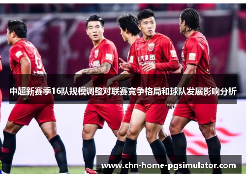 中超新赛季16队规模调整对联赛竞争格局和球队发展影响分析