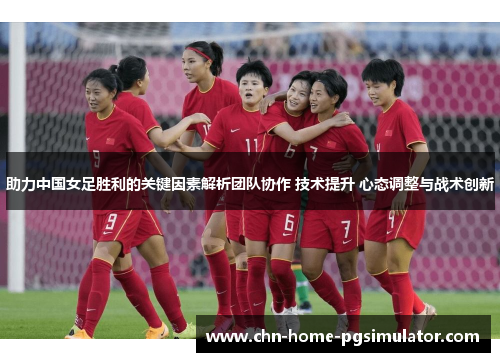 助力中国女足胜利的关键因素解析团队协作 技术提升 心态调整与战术创新