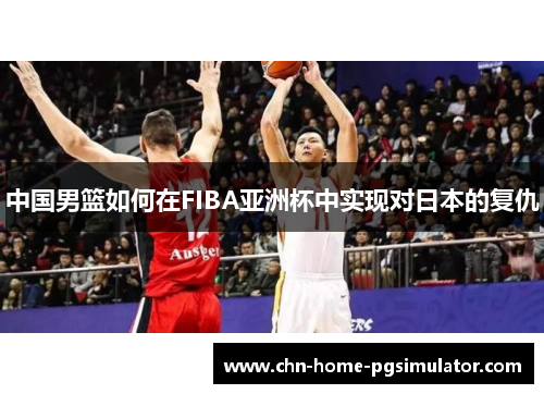 中国男篮如何在FIBA亚洲杯中实现对日本的复仇