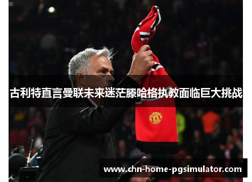 古利特直言曼联未来迷茫滕哈格执教面临巨大挑战