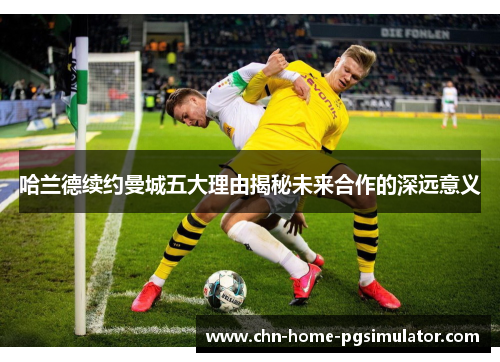 哈兰德续约曼城五大理由揭秘未来合作的深远意义