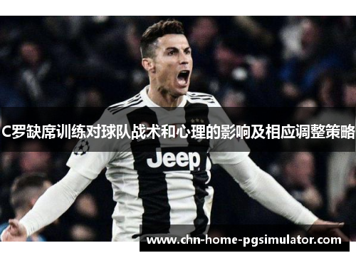 C罗缺席训练对球队战术和心理的影响及相应调整策略