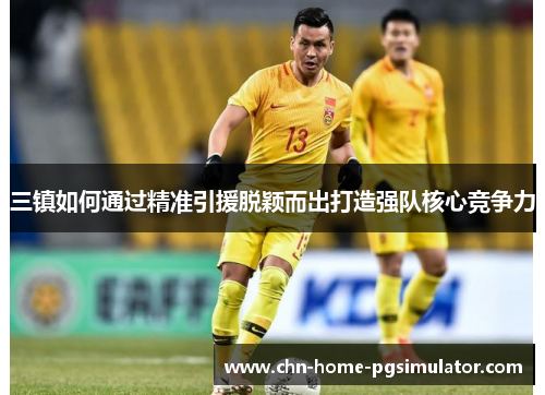 三镇如何通过精准引援脱颖而出打造强队核心竞争力