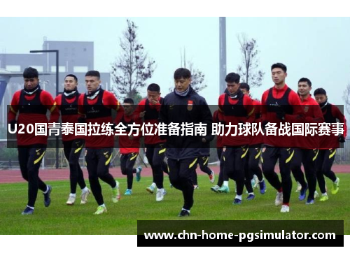 U20国青泰国拉练全方位准备指南 助力球队备战国际赛事