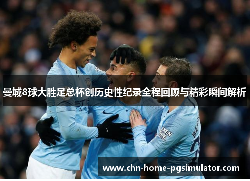 曼城8球大胜足总杯创历史性纪录全程回顾与精彩瞬间解析