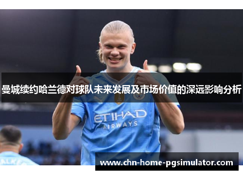 曼城续约哈兰德对球队未来发展及市场价值的深远影响分析