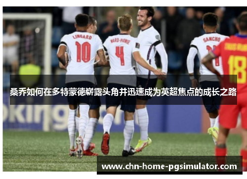 桑乔如何在多特蒙德崭露头角并迅速成为英超焦点的成长之路