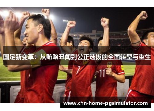 国足新变革：从贿赂丑闻到公正选拔的全面转型与重生