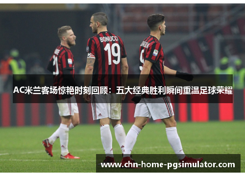 AC米兰客场惊艳时刻回顾：五大经典胜利瞬间重温足球荣耀