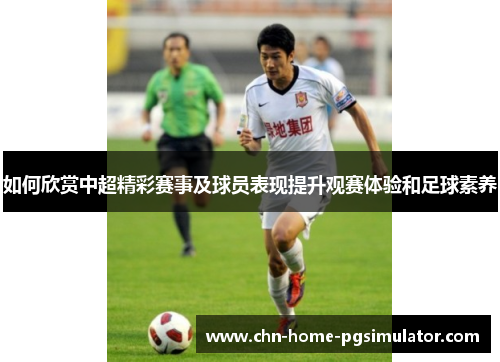 如何欣赏中超精彩赛事及球员表现提升观赛体验和足球素养