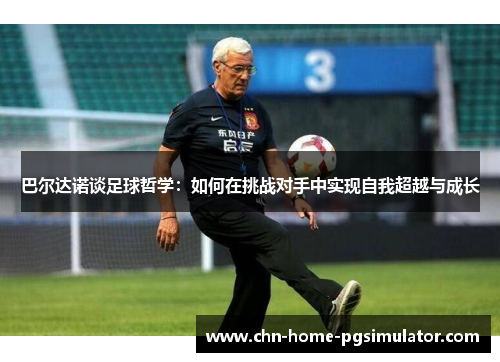 巴尔达诺谈足球哲学：如何在挑战对手中实现自我超越与成长
