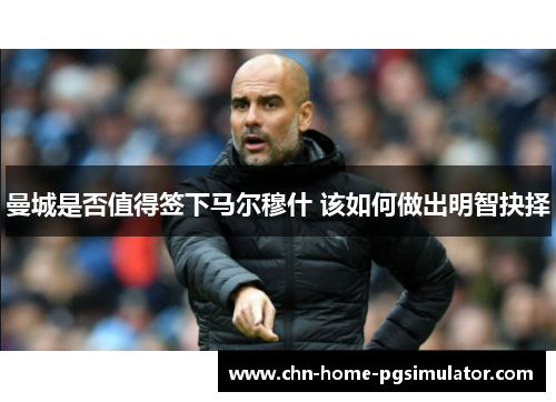 曼城是否值得签下马尔穆什 该如何做出明智抉择