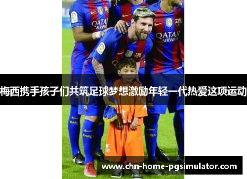 梅西携手孩子们共筑足球梦想激励年轻一代热爱这项运动