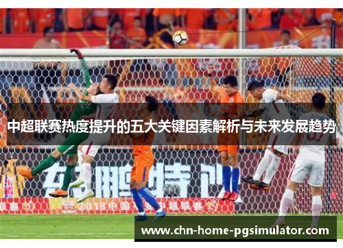 中超联赛热度提升的五大关键因素解析与未来发展趋势