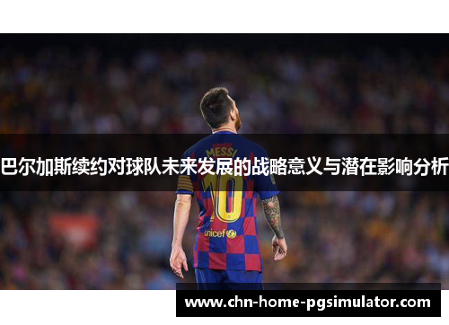 巴尔加斯续约对球队未来发展的战略意义与潜在影响分析