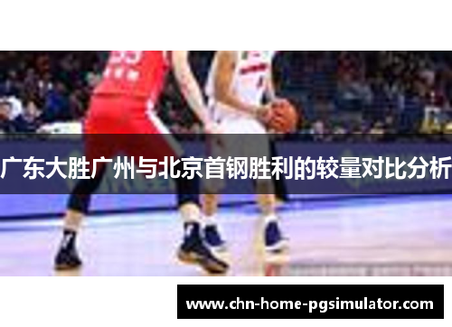 广东大胜广州与北京首钢胜利的较量对比分析
