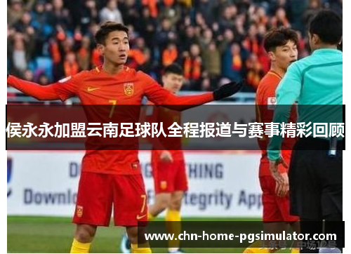 侯永永加盟云南足球队全程报道与赛事精彩回顾
