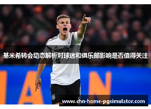 基米希转会动态解析对球迷和俱乐部影响是否值得关注