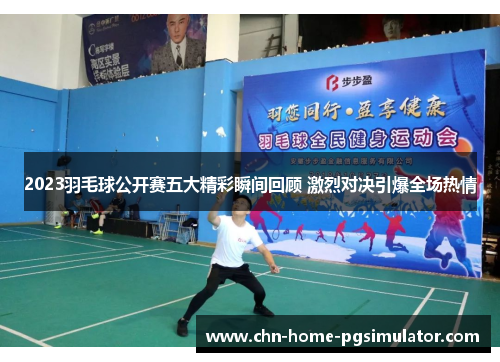 2023羽毛球公开赛五大精彩瞬间回顾 激烈对决引爆全场热情