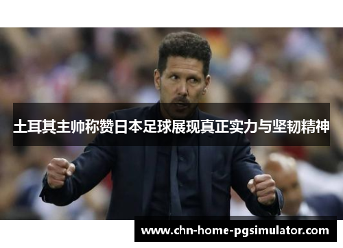 土耳其主帅称赞日本足球展现真正实力与坚韧精神