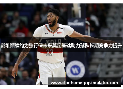 戴维斯续约为独行侠未来奠定基础助力球队长期竞争力提升