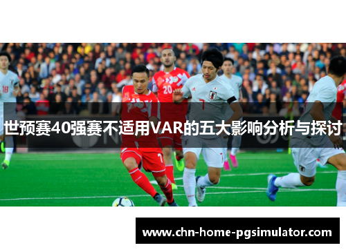 世预赛40强赛不适用VAR的五大影响分析与探讨