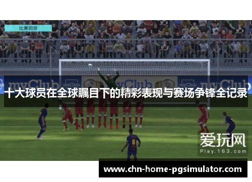 十大球员在全球瞩目下的精彩表现与赛场争锋全记录