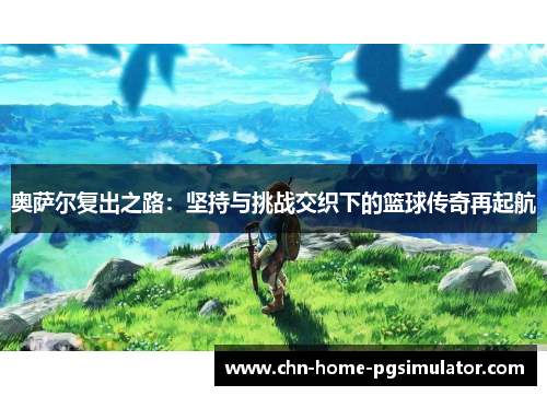 奥萨尔复出之路：坚持与挑战交织下的篮球传奇再起航