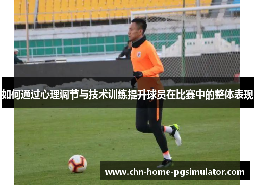 如何通过心理调节与技术训练提升球员在比赛中的整体表现