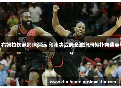 布姆拉伤退影响深远 印澳决战悬念激增局势扑朔迷离