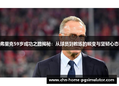弗里克59岁成功之路揭秘：从球员到教练的蜕变与坚韧心态