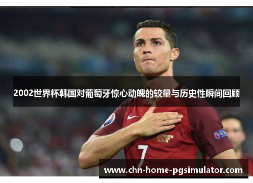 2002世界杯韩国对葡萄牙惊心动魄的较量与历史性瞬间回顾