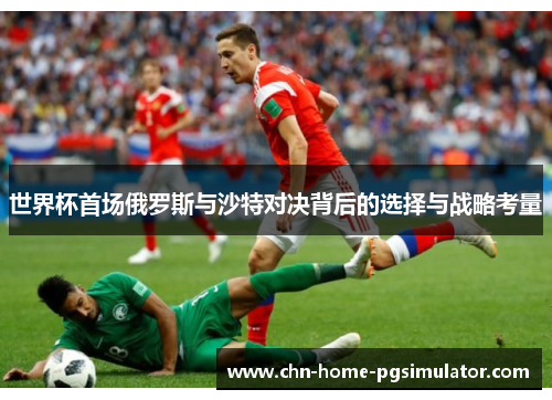 世界杯首场俄罗斯与沙特对决背后的选择与战略考量