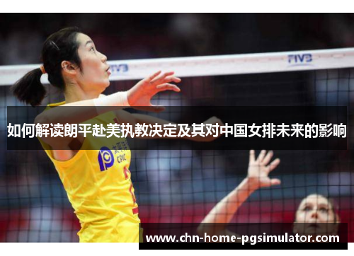 如何解读朗平赴美执教决定及其对中国女排未来的影响
