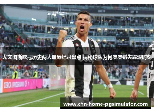 尤文图斯欧冠历史两大耻辱纪录盘点 揭秘球队为何屡屡错失辉煌时刻