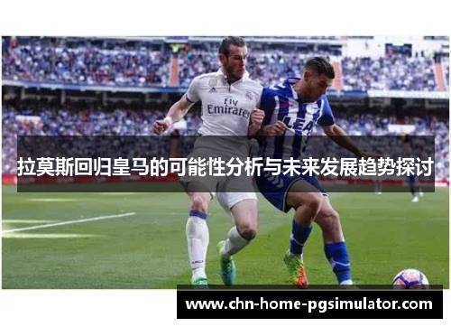 拉莫斯回归皇马的可能性分析与未来发展趋势探讨