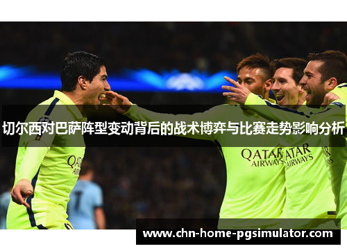 切尔西对巴萨阵型变动背后的战术博弈与比赛走势影响分析