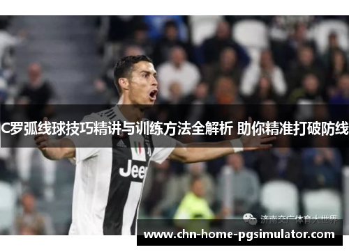 C罗弧线球技巧精讲与训练方法全解析 助你精准打破防线