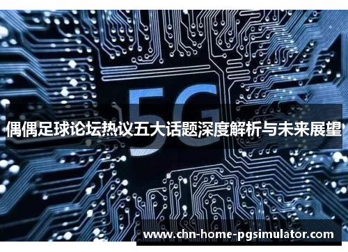 偶偶足球论坛热议五大话题深度解析与未来展望