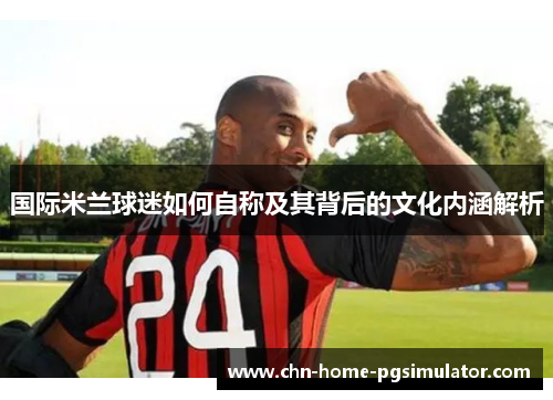 国际米兰球迷如何自称及其背后的文化内涵解析