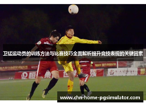 卫猛运动员的训练方法与比赛技巧全面解析提升竞技表现的关键因素