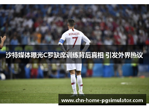 沙特媒体曝光C罗缺席训练背后真相 引发外界热议