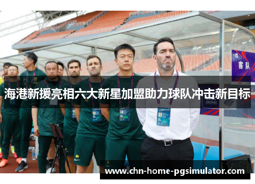 海港新援亮相六大新星加盟助力球队冲击新目标
