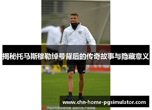 揭秘托马斯穆勒绰号背后的传奇故事与隐藏意义