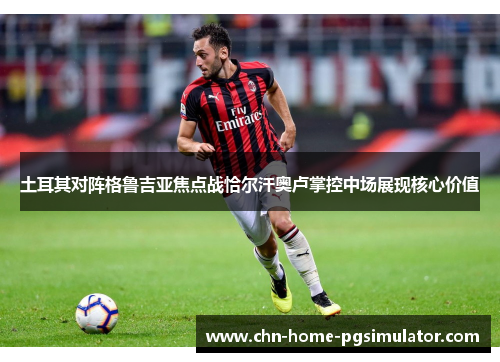 土耳其对阵格鲁吉亚焦点战恰尔汗奥卢掌控中场展现核心价值