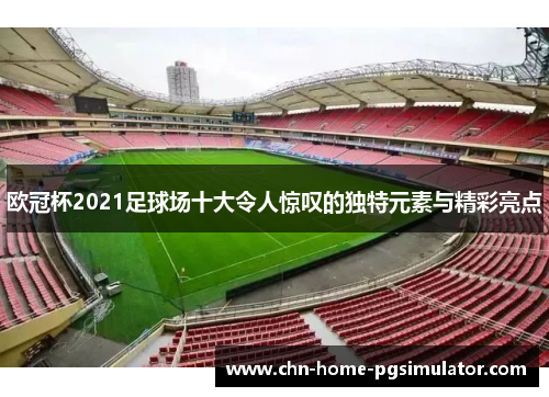 欧冠杯2021足球场十大令人惊叹的独特元素与精彩亮点