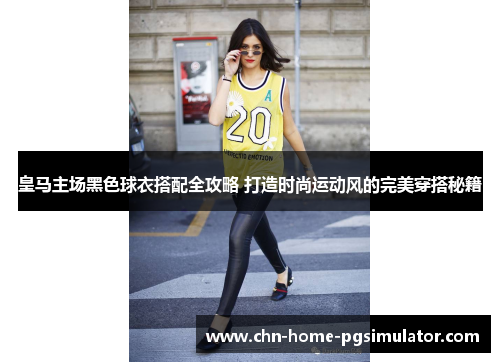 皇马主场黑色球衣搭配全攻略 打造时尚运动风的完美穿搭秘籍