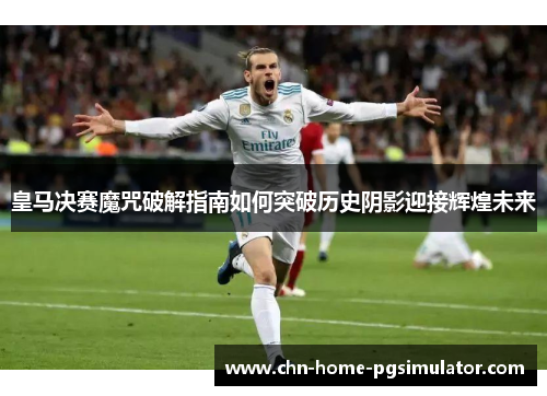 皇马决赛魔咒破解指南如何突破历史阴影迎接辉煌未来