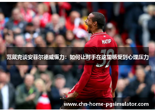 范戴克谈安菲尔德威慑力：如何让对手在这里感受到心理压力