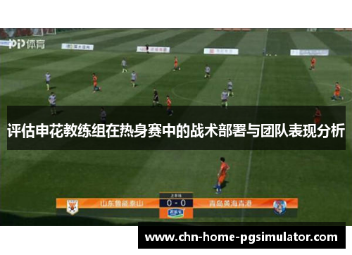 评估申花教练组在热身赛中的战术部署与团队表现分析